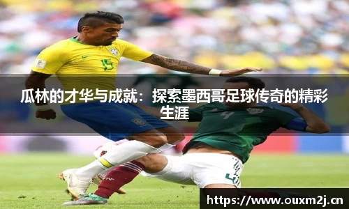 瓜林的才华与成就：探索墨西哥足球传奇的精彩生涯